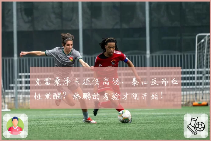 克雷桑泽卡连伤离场,泰山反而血性觉醒?韩鹏的考验才刚开始!