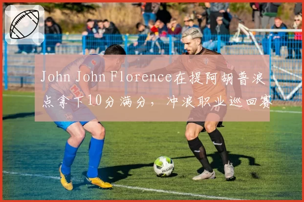 John John Florence在提阿胡普浪点拿下10分满分，冲浪职业巡回赛拔头筹
