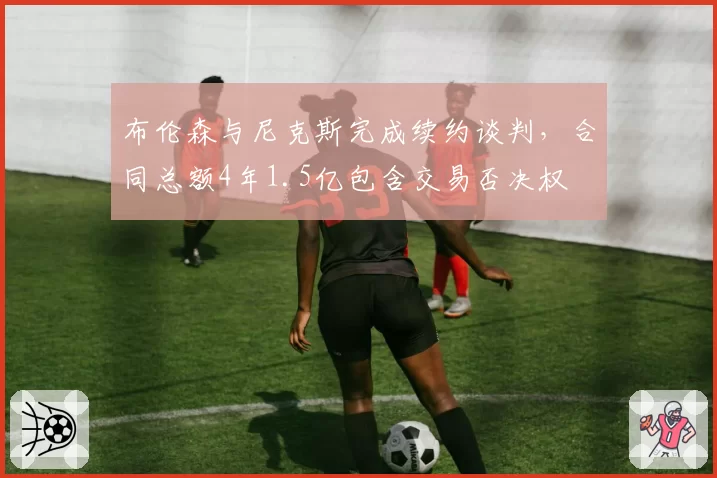 布伦森与尼克斯完成续约谈判，合同总额4年1.5亿包含交易否决权