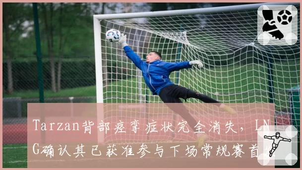 Tarzan背部痉挛症状完全消失，LNG确认其已获准参与下场常规赛首发