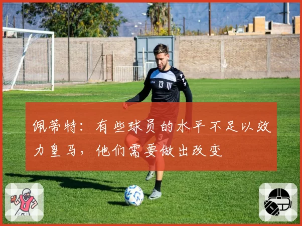 佩蒂特:有些球员的水平不足以效力皇马,他们需要做出改变