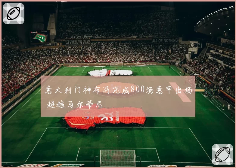 意大利门神布冯完成800场意甲出场 超越马尔蒂尼