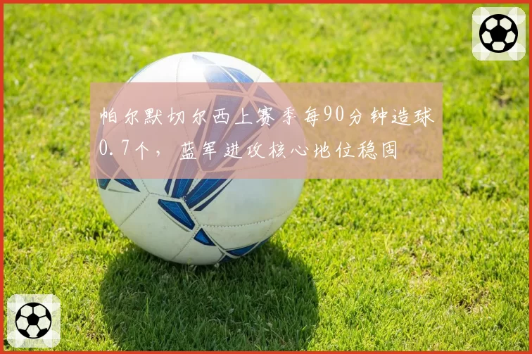 帕尔默切尔西上赛季每90分钟造球0.7个，蓝军进攻核心地位稳固