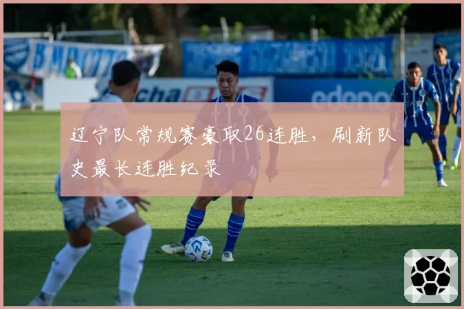 辽宁队常规赛豪取26连胜，刷新队史最长连胜纪录