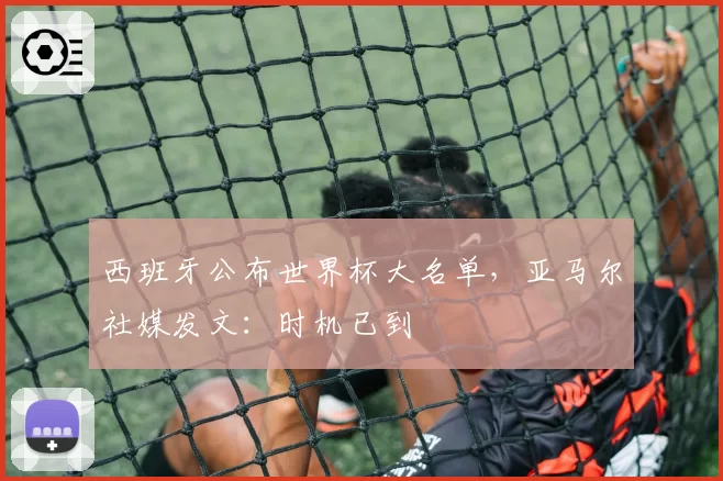 西班牙公布世界杯大名单，亚马尔社媒发文：时机已到