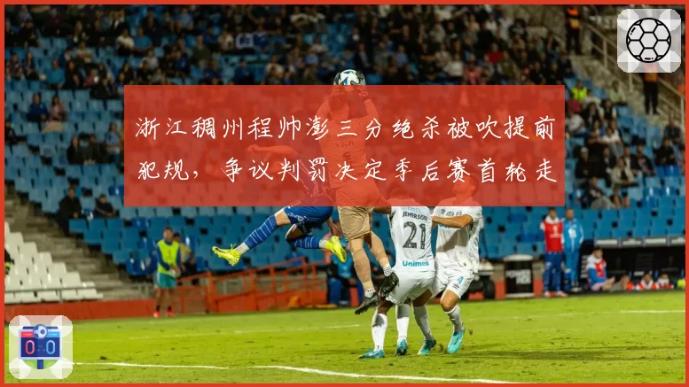 浙江稠州程帅澎三分绝杀被吹提前犯规,争议判罚决定季后赛首轮走势