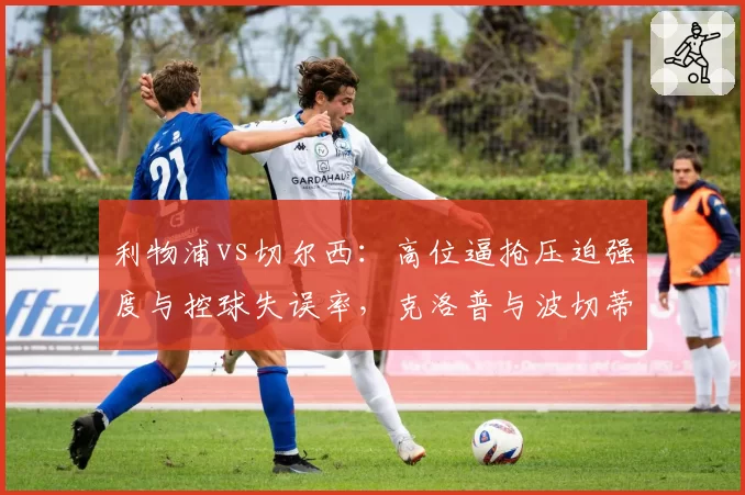 利物浦vs切尔西：高位逼抢压迫强度与控球失误率，克洛普与波切蒂诺重建进度