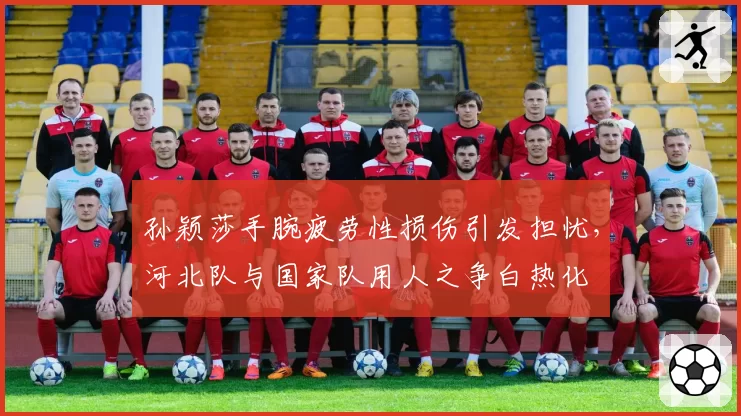孙颖莎手腕疲劳性损伤引发担忧，河北队与国家队用人之争白热化