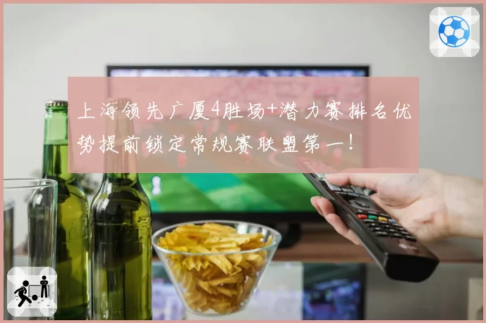 上海领先广厦4胜场+潜力赛排名优势提前锁定常规赛联盟第一！