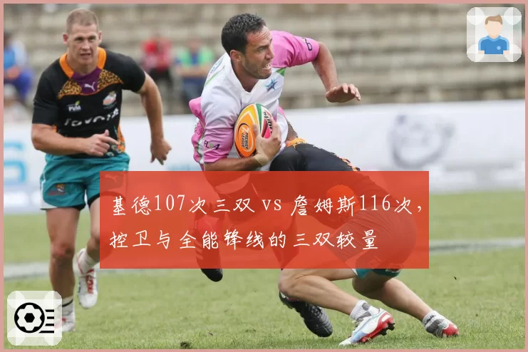 基德107次三双 vs 詹姆斯116次，控卫与全能锋线的三双较量