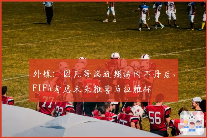 外媒：因凡蒂诺近期访问不丹后，FIFA考虑未来推喜马拉雅杯