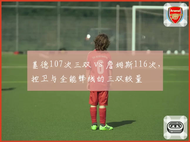 基德107次三双 vs 詹姆斯116次，控卫与全能锋线的三双较量
