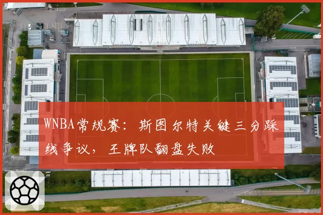 WNBA常规赛：斯图尔特关键三分踩线争议，王牌队翻盘失败