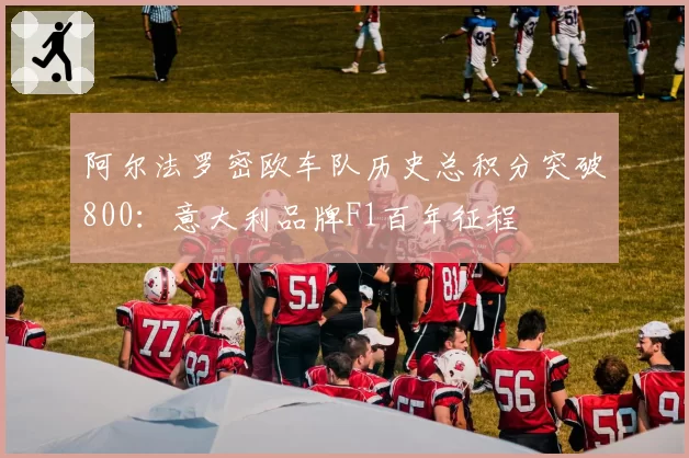 阿尔法罗密欧车队历史总积分突破800:意大利品牌F1百年征程