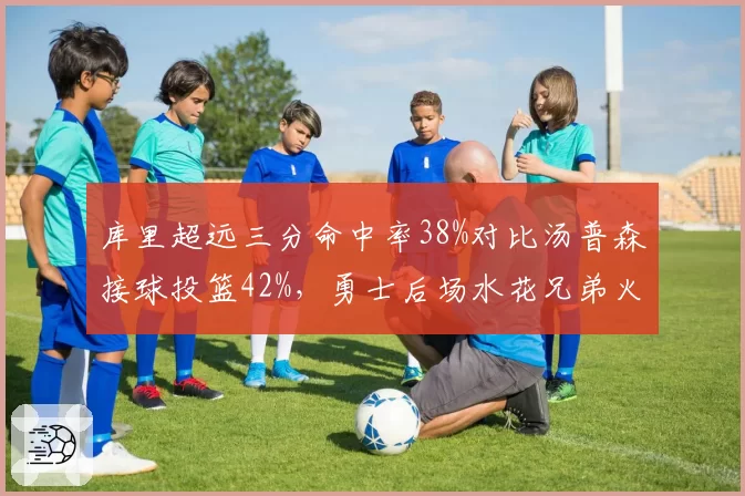库里超远三分命中率38%对比汤普森接球投篮42%，勇士后场水花兄弟火力分配如何优化？