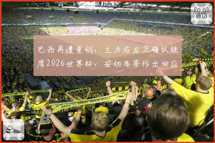 巴西再遭重创,主力右后卫确认缺席2026世界杯,安切洛蒂作出回应