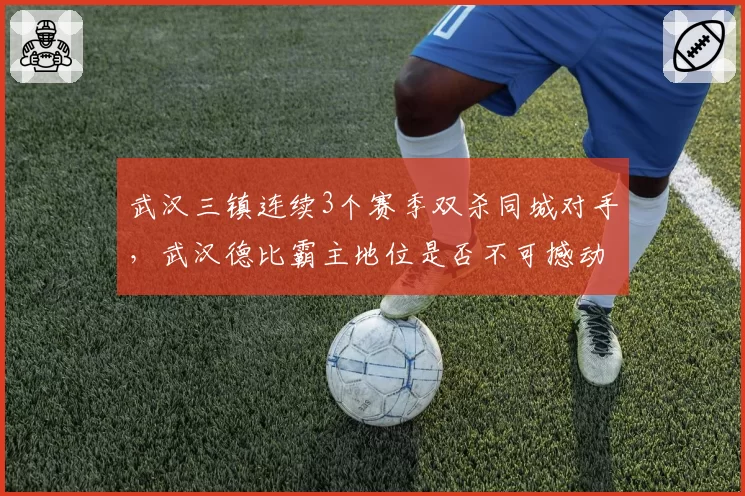 武汉三镇连续3个赛季双杀同城对手，武汉德比霸主地位是否不可撼动？