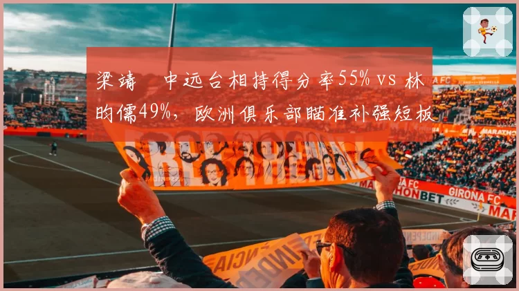 梁靖崑中远台相持得分率55% vs 林昀儒49%,欧洲俱乐部瞄准补强短板