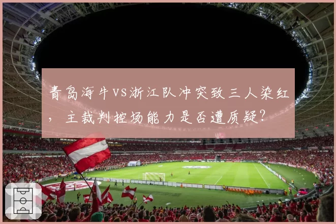 青岛海牛vs浙江队冲突致三人染红，主裁判控场能力是否遭质疑？