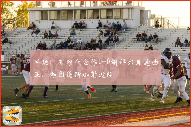 半场：布赖代合作0-0胡拜尔库迪西亚，赖因德斯远射造险