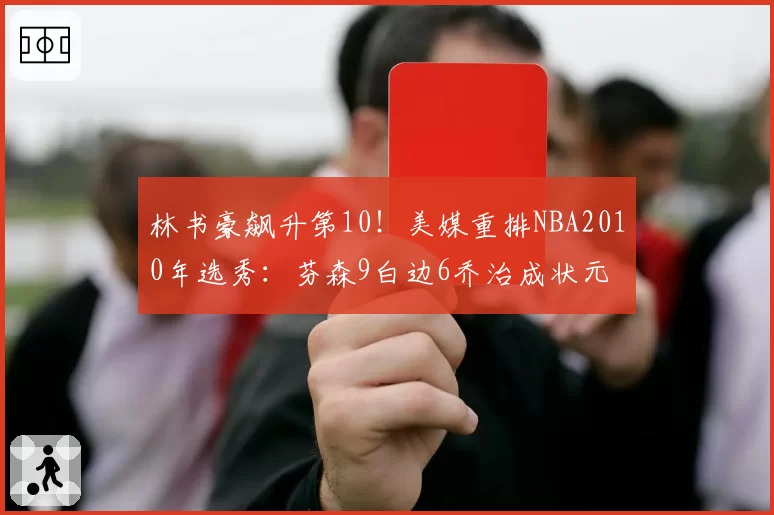 林书豪飙升第10！美媒重排NBA2010年选秀：芬森9白边6乔治成状元