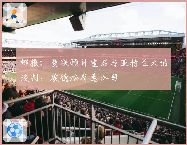 邮报：曼联预计重启与亚特兰大的谈判，埃德松有意加盟