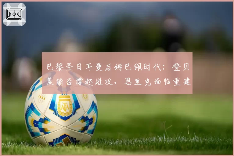 巴黎圣日耳曼后姆巴佩时代：登贝莱能否撑起进攻，恩里克面临重建