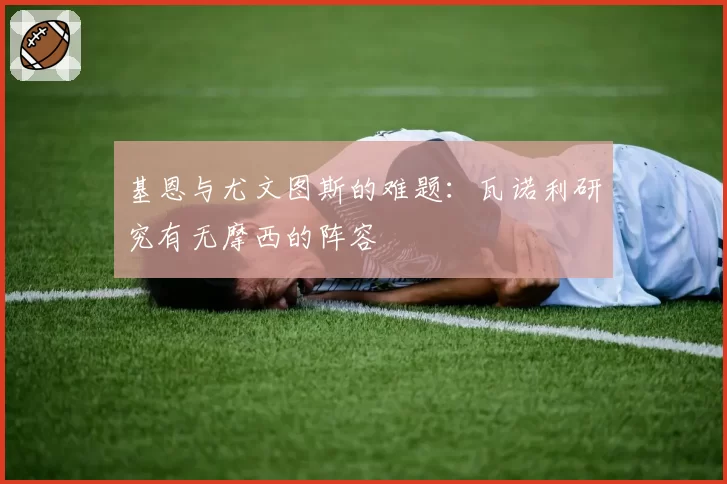 基恩与尤文图斯的难题：瓦诺利研究有无摩西的阵容