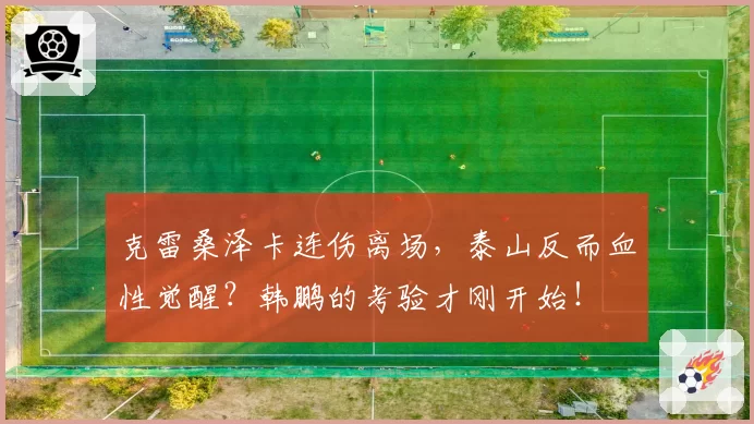 克雷桑泽卡连伤离场,泰山反而血性觉醒?韩鹏的考验才刚开始!