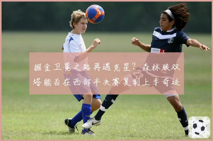 掘金卫冕之路再遇克星？森林狼双塔能否在西部半决赛复制上季奇迹